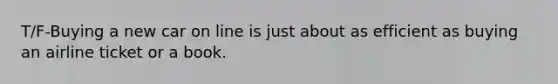 T/F-Buying a new car on line is just about as efficient as buying an airline ticket or a book.