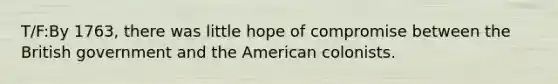 T/F:By 1763, there was little hope of compromise between the British government and the American colonists.