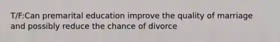 T/F:Can premarital education improve the quality of marriage and possibly reduce the chance of divorce