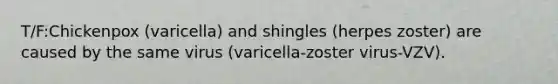 T/F:Chickenpox (varicella) and shingles (herpes zoster) are caused by the same virus (varicella-zoster virus-VZV).