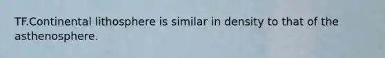 TF.Continental lithosphere is similar in density to that of the asthenosphere.