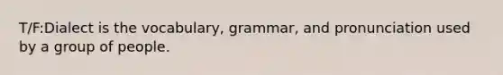 T/F:Dialect is the vocabulary, grammar, and pronunciation used by a group of people.