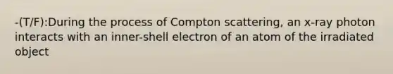 -(T/F):During the process of Compton scattering, an x-ray photon interacts with an inner-shell electron of an atom of the irradiated object