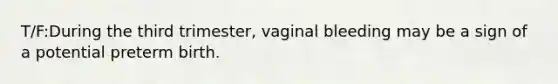 T/F:During the third trimester, vaginal bleeding may be a sign of a potential preterm birth.