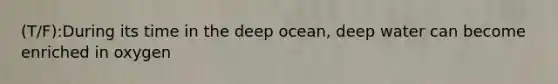 (T/F):During its time in the deep ocean, deep water can become enriched in oxygen