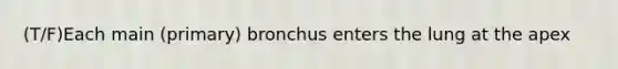 (T/F)Each main (primary) bronchus enters the lung at the apex