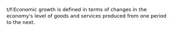 t/f:Economic growth is defined in terms of changes in the economy's level of goods and services produced from one period to the next.