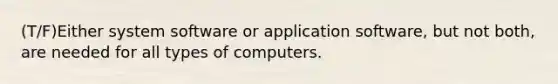 (T/F)Either system software or application software, but not both, are needed for all types of computers.