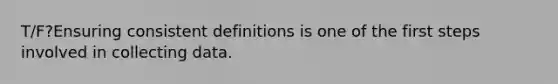 T/F?Ensuring consistent definitions is one of the first steps involved in collecting data.