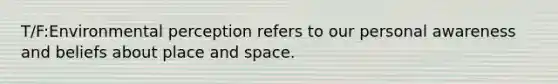 T/F:Environmental perception refers to our personal awareness and beliefs about place and space.