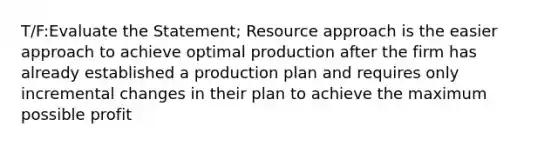 T/F:Evaluate the Statement; Resource approach is the easier approach to achieve optimal production after the firm has already established a production plan and requires only incremental changes in their plan to achieve the maximum possible profit