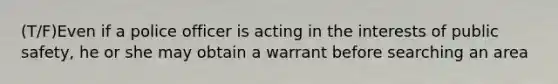 (T/F)Even if a police officer is acting in the interests of public safety, he or she may obtain a warrant before searching an area