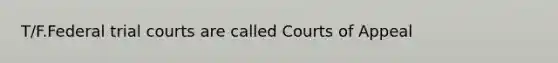 T/F.Federal trial courts are called Courts of Appeal