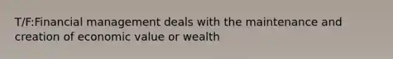 T/F:Financial management deals with the maintenance and creation of economic value or wealth