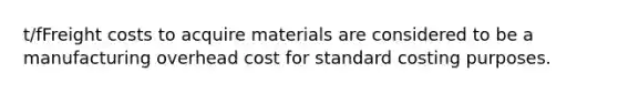 t/fFreight costs to acquire materials are considered to be a manufacturing overhead cost for standard costing purposes.