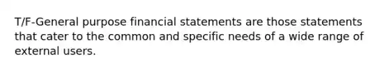 T/F-General purpose financial statements are those statements that cater to the common and specific needs of a wide range of external users.