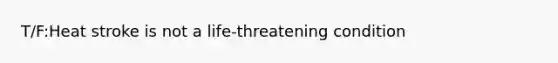 T/F:Heat stroke is not a life-threatening condition