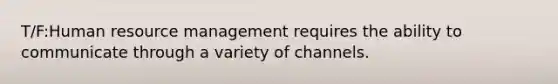 T/F:Human resource management requires the ability to communicate through a variety of channels.