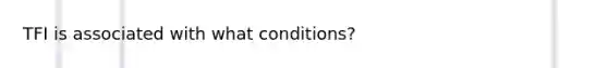 TFI is associated with what conditions?