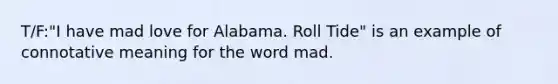 T/F:"I have mad love for Alabama. Roll Tide" is an example of connotative meaning for the word mad.