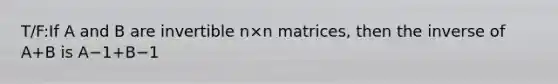 T/F:If A and B are invertible n×n matrices, then the inverse of A+B is A−1+B−1