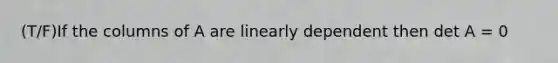 (T/F)If the columns of A are linearly dependent then det A = 0