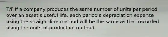 T/F:If a company produces the same number of units per period over an asset's useful life, each period's depreciation expense using the straight-line method will be the same as that recorded using the units-of-production method.