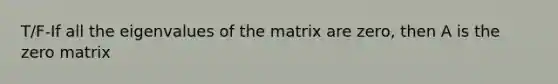 T/F-If all the eigenvalues of the matrix are zero, then A is the zero matrix