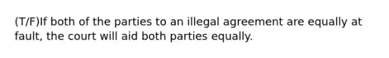 (T/F)If both of the parties to an illegal agreement are equally at fault, the court will aid both parties equally.