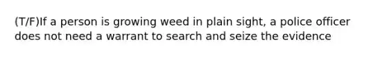 (T/F)If a person is growing weed in plain sight, a police officer does not need a warrant to search and seize the evidence