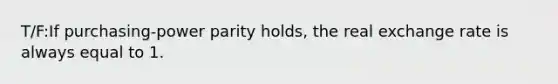 T/F:If purchasing-power parity holds, the real exchange rate is always equal to 1.