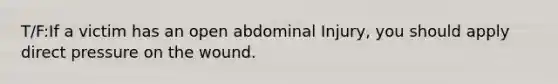 T/F:If a victim has an open abdominal Injury, you should apply direct pressure on the wound.