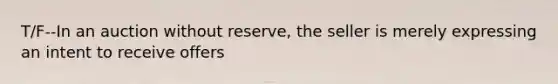 T/F--In an auction without reserve, the seller is merely expressing an intent to receive offers