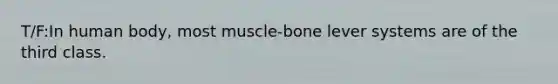 T/F:In human body, most muscle-bone lever systems are of the third class.