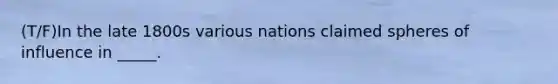 (T/F)In the late 1800s various nations claimed spheres of influence in _____.