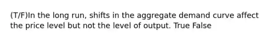 (T/F)In the long run, shifts in the aggregate demand curve affect the price level but not the level of output. True False