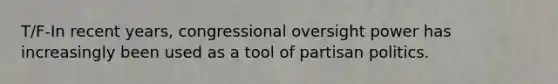 T/F-In recent years, congressional oversight power has increasingly been used as a tool of partisan politics.