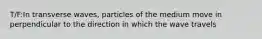 T/F:In transverse waves, particles of the medium move in perpendicular to the direction in which the wave travels