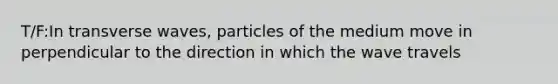 T/F:In transverse waves, particles of the medium move in perpendicular to the direction in which the wave travels