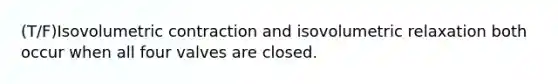 (T/F)Isovolumetric contraction and isovolumetric relaxation both occur when all four valves are closed.