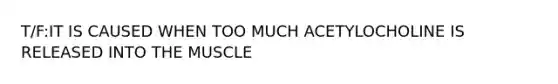 T/F:IT IS CAUSED WHEN TOO MUCH ACETYLOCHOLINE IS RELEASED INTO THE MUSCLE