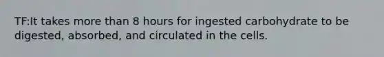 TF:It takes more than 8 hours for ingested carbohydrate to be digested, absorbed, and circulated in the cells.