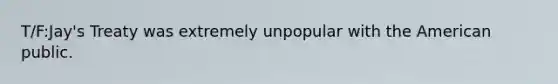 T/F:Jay's Treaty was extremely unpopular with the American public.