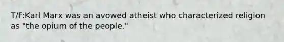 T/F:Karl Marx was an avowed atheist who characterized religion as "the opium of the people."