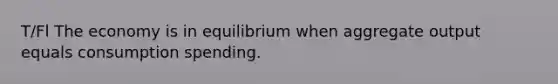 T/Fl The economy is in equilibrium when aggregate output equals consumption spending.