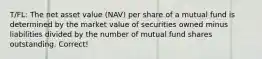 T/FL: The net asset value (NAV) per share of a mutual fund is determined by the market value of securities owned minus liabilities divided by the number of mutual fund shares outstanding. Correct!