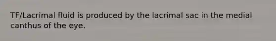 TF/Lacrimal fluid is produced by the lacrimal sac in the medial canthus of the eye.
