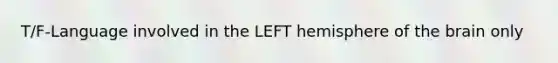 T/F-Language involved in the LEFT hemisphere of the brain only