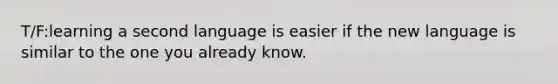 T/F:learning a second language is easier if the new language is similar to the one you already know.