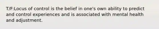 T/F:Locus of control is the belief in one's own ability to predict and control experiences and is associated with mental health and adjustment.